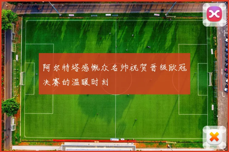 阿尔特塔感慨众名帅祝贺晋级欧冠决赛的温暖时刻
