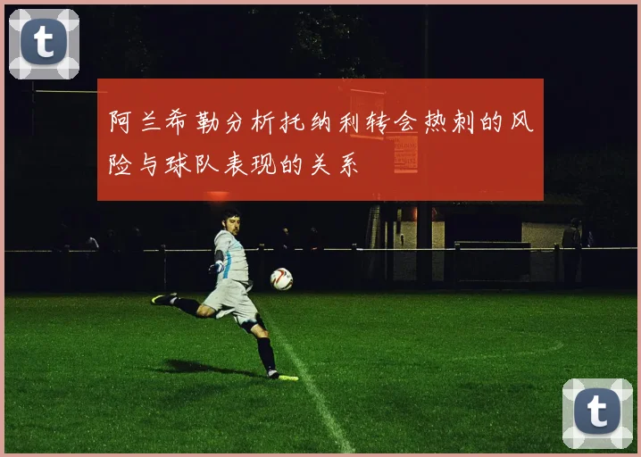 阿兰希勒分析托纳利转会热刺的风险与球队表现的关系