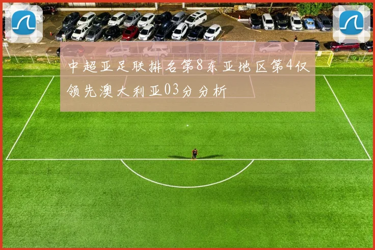 中超亚足联排名第8东亚地区第4仅领先澳大利亚03分分析