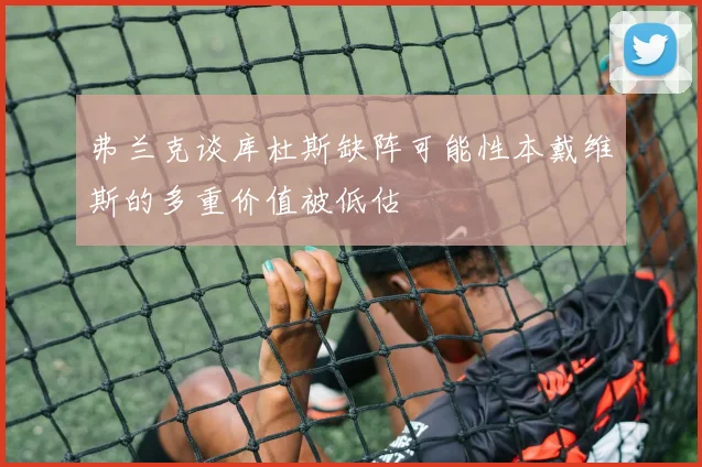 弗兰克谈库杜斯缺阵可能性本戴维斯的多重价值被低估