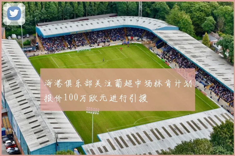 海港俱乐部关注葡超中场林肯计划报价100万欧元进行引援