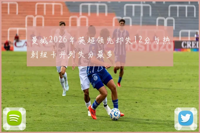 曼城2026年英超领先却失12分与热刺纽卡并列失分最多