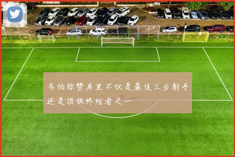 韦伯称赞库里不仅是最佳三分射手还是顶级终结者之一