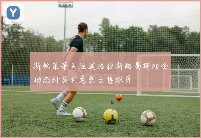 斯帕莱蒂关注道格拉斯路易斯转会动态科莫利意图出售球员