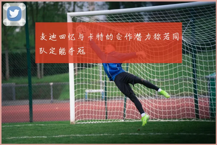 麦迪回忆与卡特的合作潜力称若同队定能夺冠