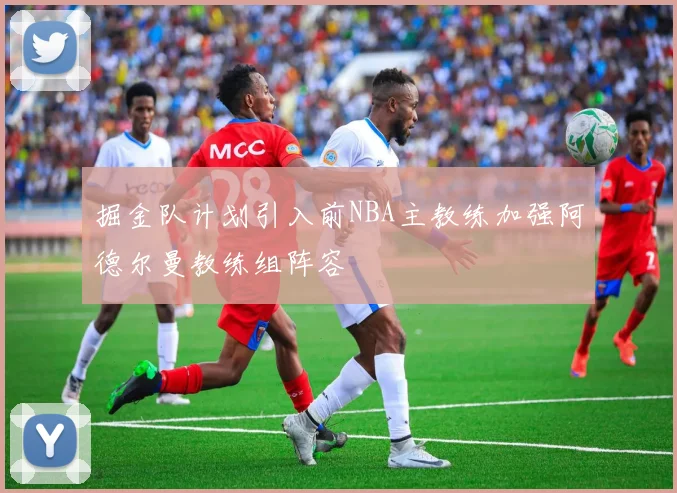 掘金队计划引入前NBA主教练加强阿德尔曼教练组阵容