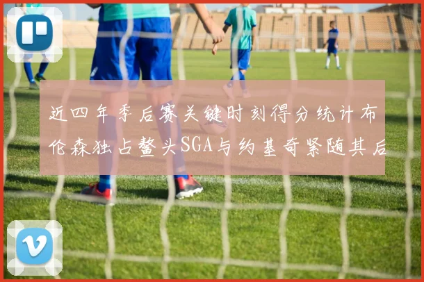 近四年季后赛关键时刻得分统计布伦森独占鳌头SGA与约基奇紧随其后