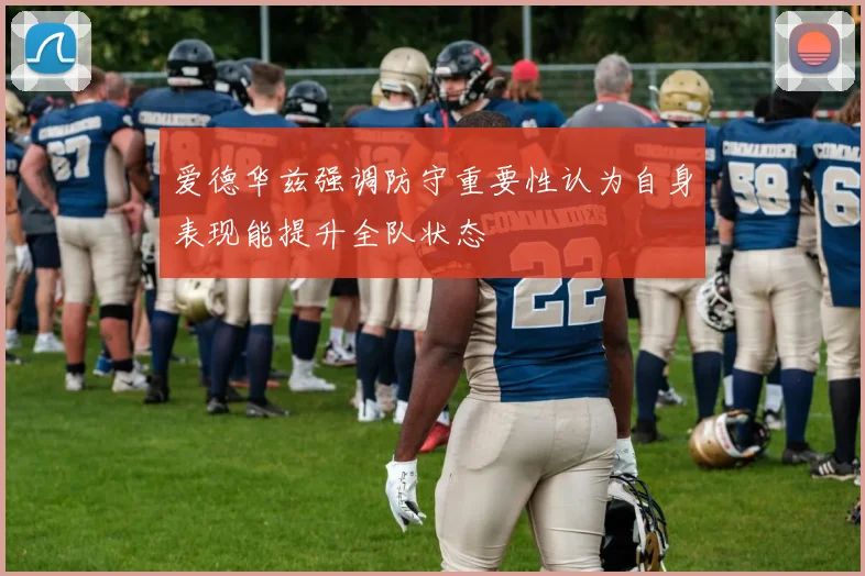 爱德华兹强调防守重要性认为自身表现能提升全队状态