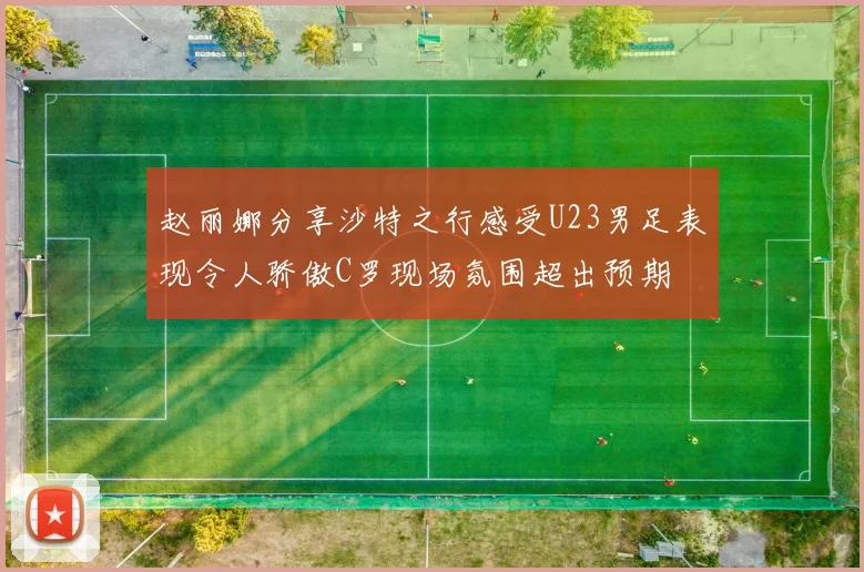 赵丽娜分享沙特之行感受U23男足表现令人骄傲C罗现场氛围超出预期