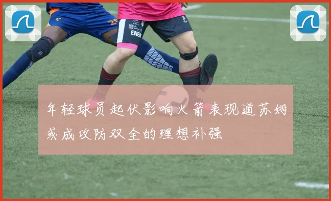 年轻球员起伏影响火箭表现道苏姆或成攻防双全的理想补强