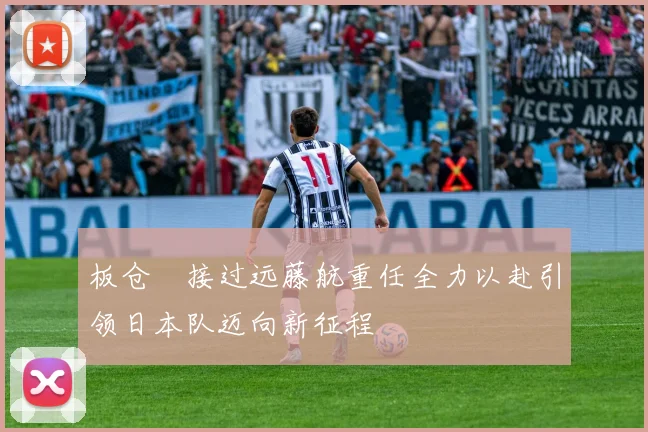 板仓滉接过远藤航重任全力以赴引领日本队迈向新征程