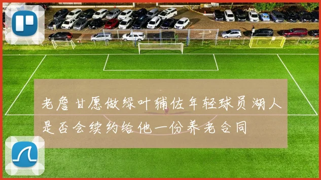 老詹甘愿做绿叶辅佐年轻球员湖人是否会续约给他一份养老合同