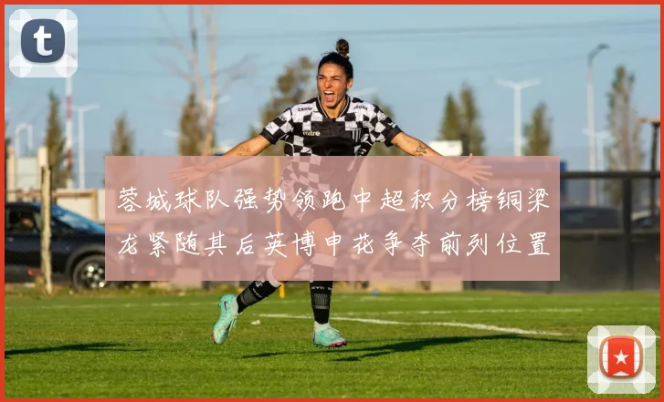 蓉城球队强势领跑中超积分榜铜梁龙紧随其后英博申花争夺前列位置