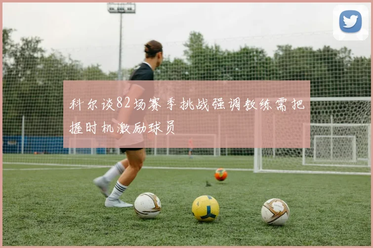 科尔谈82场赛季挑战强调教练需把握时机激励球员