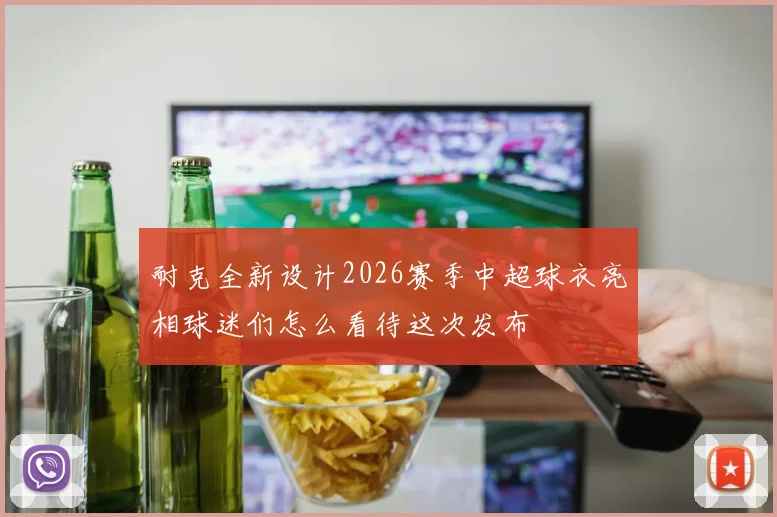 耐克全新设计2026赛季中超球衣亮相球迷们怎么看待这次发布