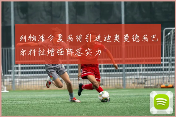 利物浦今夏或将引进迪奥曼德或巴尔科拉增强阵容实力