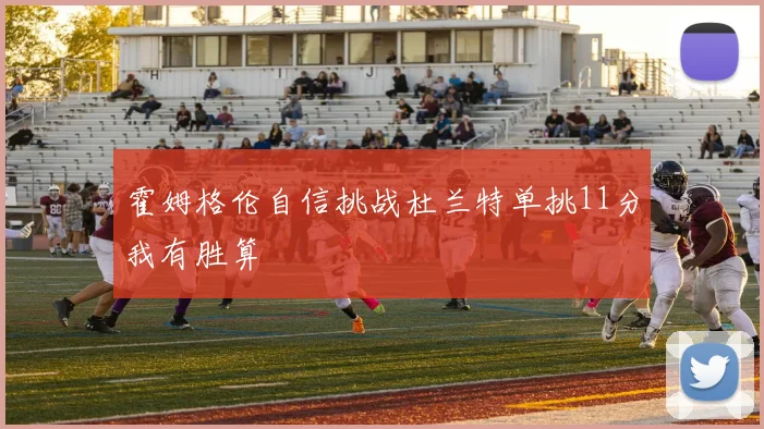 霍姆格伦自信挑战杜兰特单挑11分我有胜算