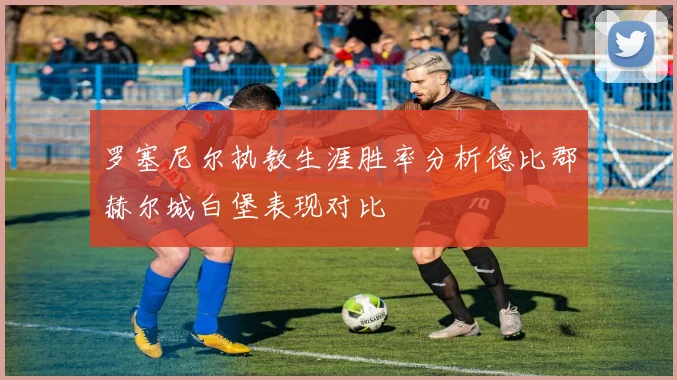 罗塞尼尔执教生涯胜率分析德比郡赫尔城白堡表现对比