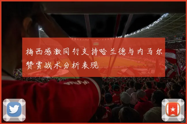 梅西感激同行支持哈兰德与内马尔赞赏战术分析表现
