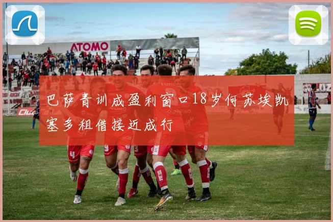 巴萨青训成盈利窗口18岁何苏埃凯塞多租借接近成行