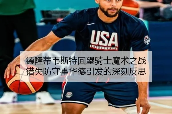 德隆蒂韦斯特回望骑士魔术之战 错失防守霍华德引发的深刻反思